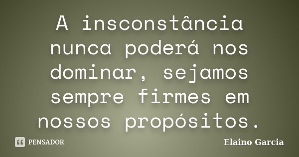 A insconstância nunca poderá nos dominar, sejamos sempre firmes em nossos propósitos.... Frase de Elaino Garcia.