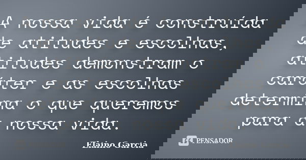 A nossa vida é construída de atitudes e escolhas, atitudes demonstram o caráter e as escolhas determina o que queremos para a nossa vida.... Frase de Elaino Garcia.