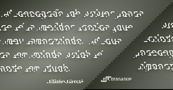 A sensação de viver para voce é a melhor coisa que sinto meu amorzinho. A sua presença em minha vida é importante em tudo.... Frase de Elaino Garcia.