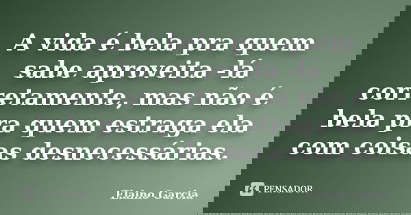 A vida é bela pra quem sabe aproveita -lá corretamente, mas não é bela pra quem estraga ela com coisas desnecessárias.... Frase de Elaino Garcia.