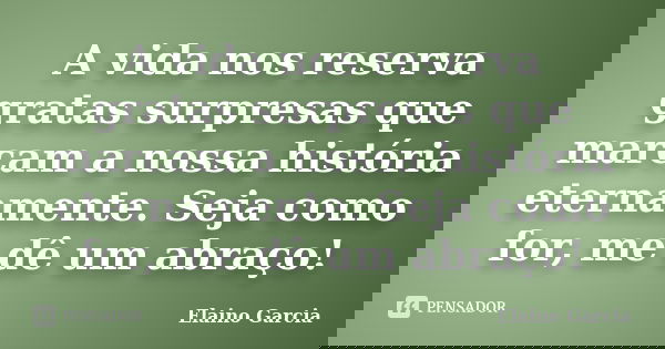 A vida nos reserva gratas surpresas que marcam a nossa história eternamente. Seja como for, me dê um abraço!... Frase de Elaino Garcia.
