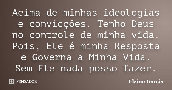 Acima de minhas ideologias e convicções. Tenho Deus no controle de minha vida. Pois, Ele é minha Resposta e Governa a Minha Vida. Sem Ele nada posso fazer.... Frase de Elaino Garcia.