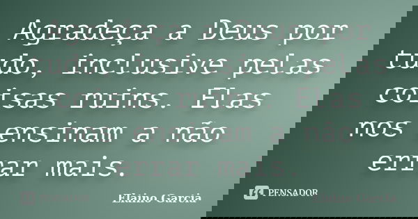 Agradeça a Deus por tudo, inclusive pelas coisas ruins. Elas nos ensinam a não errar mais.... Frase de Elaino Garcia.