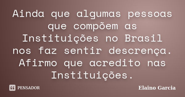 Ainda que algumas pessoas que compõem as Instituições no Brasil nos faz sentir descrença. Afirmo que acredito nas Instituições.... Frase de Elaino Garcia.