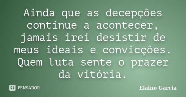 Ainda que as decepções continue a acontecer, jamais irei desistir de meus ideais e convicções. Quem luta sente o prazer da vitória.... Frase de Elaino Garcia.