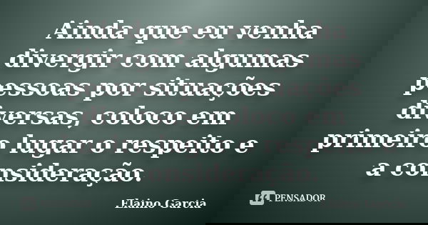 Ainda que eu venha divergir com algumas pessoas por situações diversas, coloco em primeiro lugar o respeito e a consideração.... Frase de Elaino Garcia.