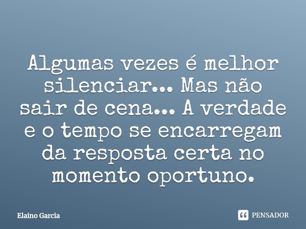 Algumas vezes é melhor silenciar... Mas não sair de cena... A verdade e o tempo se encarregam da resposta certa no momento oportuno.... Frase de Elaino Garcia.