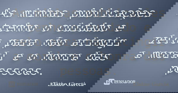 As minhas publicações tenho o cuidado e zelo para não atingir a moral e o honra das pessoas.... Frase de Elaino Garcia.