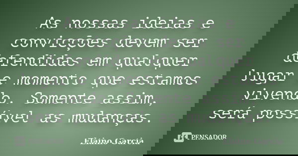 As nossas ideias e convicções devem ser defendidas em qualquer lugar e momento que estamos vivendo. Somente assim, será possível as mudanças.... Frase de Elaino Garcia.