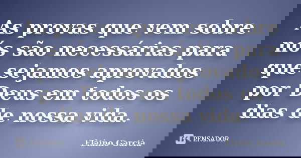 As provas que vem sobre nós são necessárias para que sejamos aprovados por Deus em todos os dias de nossa vida.... Frase de Elaino Garcia.