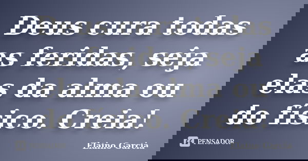 Deus cura todas as feridas, seja elas da alma ou do físico. Creia!... Frase de Elaino Garcia.