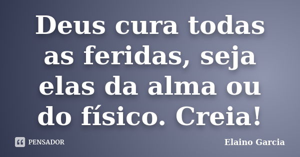 Deus cura todas as feridas, seja elas da alma ou do físico. Creia!... Frase de Elaino Garcia.