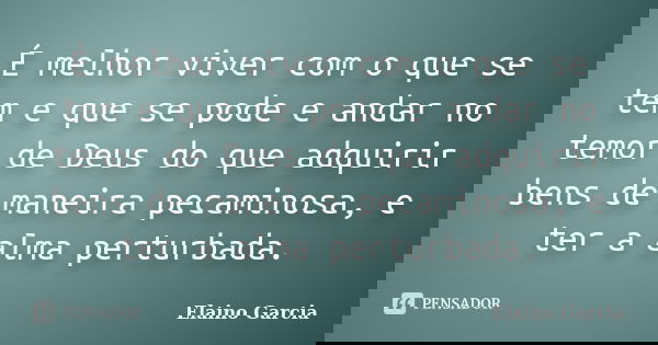 É melhor viver com o que se tem e que se pode e andar no temor de Deus do que adquirir bens de maneira pecaminosa, e ter a alma perturbada.... Frase de Elaino Garcia.