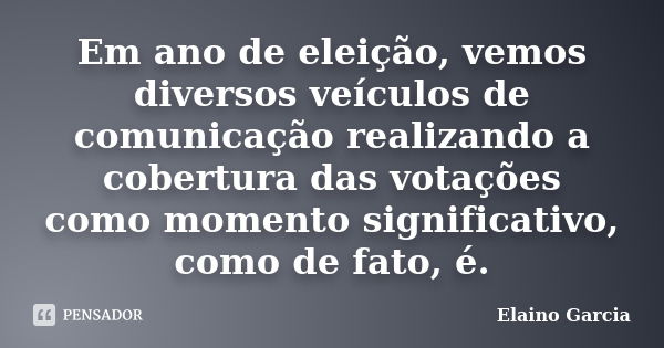 Em ano de eleição, vemos diversos veículos de comunicação realizando a cobertura das votações como momento significativo, como de fato, é.... Frase de Elaino Garcia.