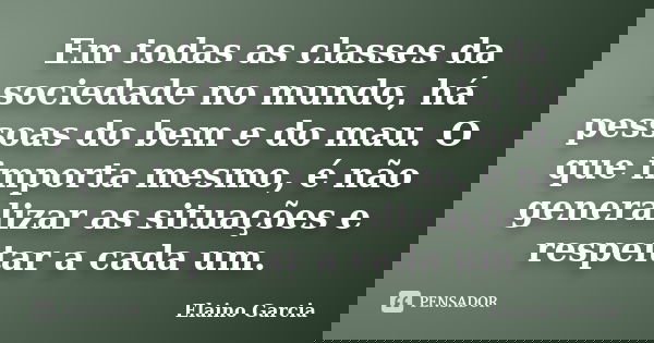 Em todas as classes da sociedade no mundo, há pessoas do bem e do mau. O que importa mesmo, é não generalizar as situações e respeitar a cada um.... Frase de Elaino Garcia.