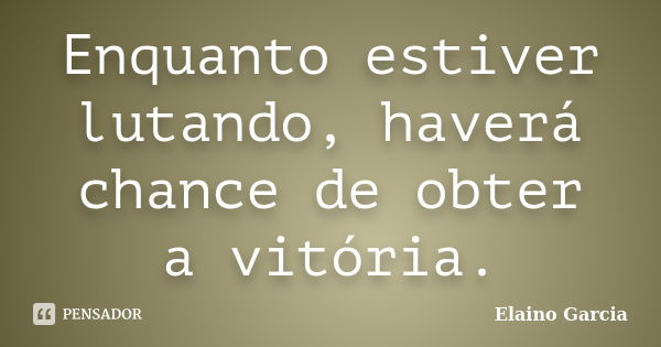 Enquanto estiver lutando, haverá chance de obter a vitória.... Frase de Elaino Garcia.