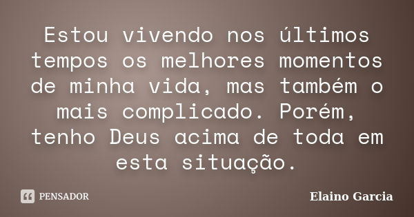 Estou vivendo nos últimos tempos os melhores momentos de minha vida, mas também o mais complicado. Porém, tenho Deus acima de toda em esta situação.... Frase de Elaino Garcia.