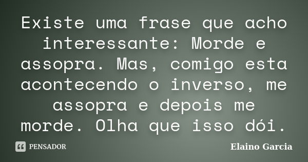 Existe uma frase que acho interessante: Morde e assopra. Mas, comigo esta acontecendo o inverso, me assopra e depois me morde. Olha que isso dói.... Frase de Elaino Garcia.