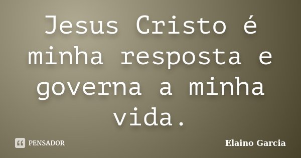 Jesus Cristo é minha resposta e governa a minha vida.... Frase de Elaino Garcia.