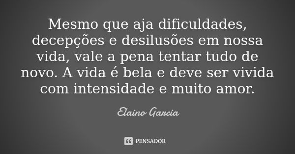 Mesmo que aja dificuldades, decepções e desilusões em nossa vida, vale a pena tentar tudo de novo. A vida é bela e deve ser vivida com intensidade e muito amor.... Frase de Elaino Garcia.