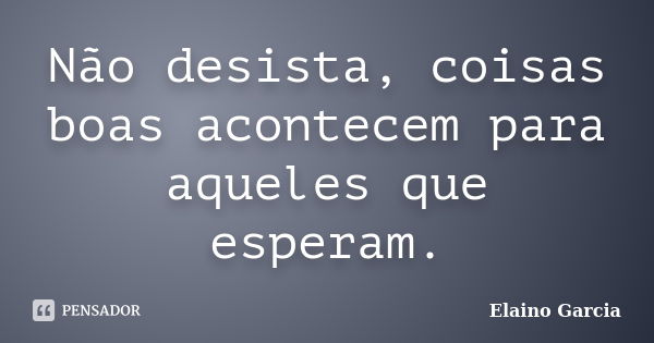 Não desista, coisas boas acontecem para aqueles que esperam.... Frase de Elaino Garcia.