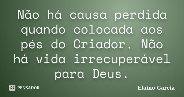 Não há causa perdida quando colocada aos pés do Criador. Não há vida irrecuperável para Deus.... Frase de Elaino Garcia.