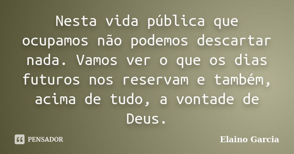 Nesta vida pública que ocupamos não podemos descartar nada. Vamos ver o que os dias futuros nos reservam e também, acima de tudo, a vontade de Deus.... Frase de Elaino Garcia.