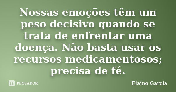 Nossas emoções têm um peso decisivo quando se trata de enfrentar uma doença. Não basta usar os recursos medicamentosos; precisa de fé.... Frase de Elaino Garcia.