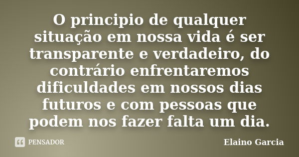 O principio de qualquer situação em nossa vida é ser transparente e verdadeiro, do contrário enfrentaremos dificuldades em nossos dias futuros e com pessoas que... Frase de Elaino Garcia.