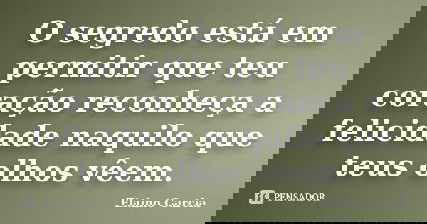 O segredo está em permitir que teu coração reconheça a felicidade naquilo que teus olhos vêem.... Frase de Elaino Garcia.