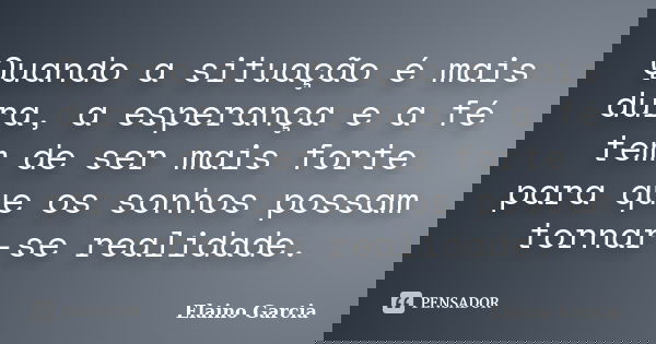 Quando a situação é mais dura, a esperança e a fé tem de ser mais forte para que os sonhos possam tornar-se realidade.... Frase de Elaino Garcia.