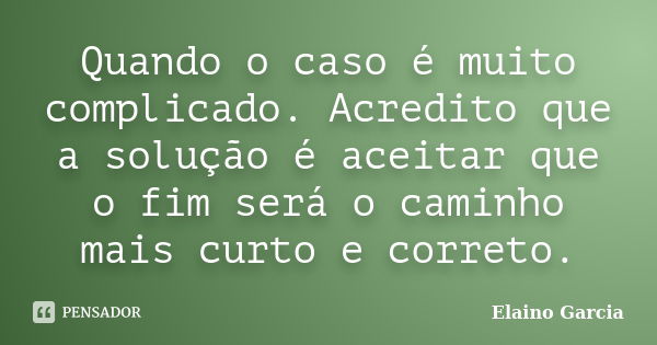 Quando o caso é muito complicado. Acredito que a solução é aceitar que o fim será o caminho mais curto e correto.... Frase de Elaino Garcia.