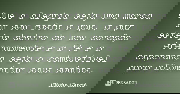 Que a alegria seja uma marca em seu rosto e que, a paz esteja dentro do seu coração eternamente e a fé e a esperança seja o combustível para alimentar seus sonh... Frase de Elaino Garcia.