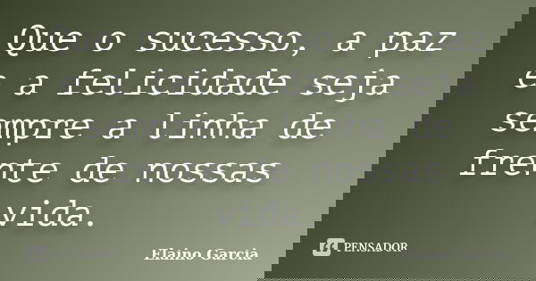 Que o sucesso, a paz e a felicidade seja sempre a linha de frente de nossas vida.... Frase de Elaino Garcia.