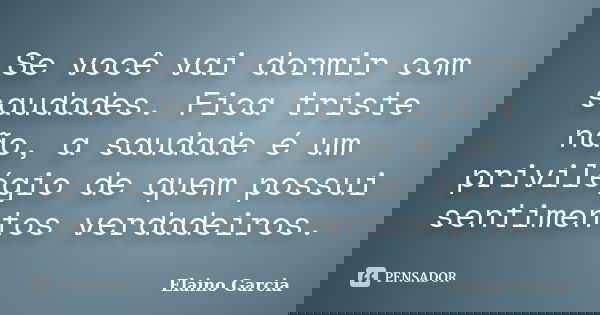Se você vai dormir com saudades. Fica triste não, a saudade é um privilégio de quem possui sentimentos verdadeiros.... Frase de Elaino Garcia.