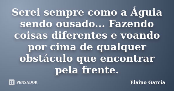 Serei sempre como a Águia sendo ousado... Fazendo coisas diferentes e voando por cima de qualquer obstáculo que encontrar pela frente.... Frase de Elaino Garcia.