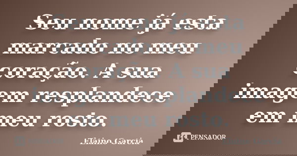 Seu nome já esta marcado no meu coração. A sua imagem resplandece em meu rosto.... Frase de Elaino Garcia.
