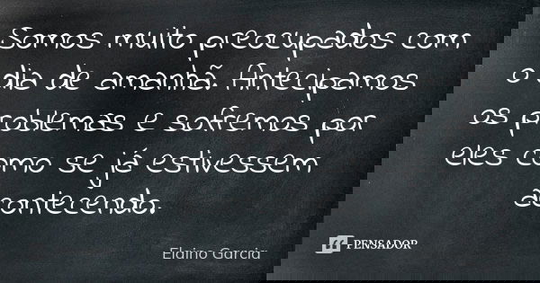 Somos muito preocupados com o dia de amanhã. Antecipamos os problemas e sofremos por eles como se já estivessem acontecendo.... Frase de Elaino Garcia.