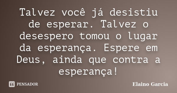 Talvez você já desistiu de esperar. Talvez o desespero tomou o lugar da esperança. Espere em Deus, ainda que contra a esperança!... Frase de Elaino Garcia.