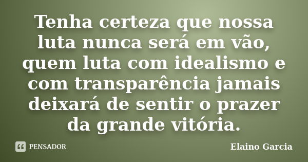 Tenha certeza que nossa luta nunca será em vão, quem luta com idealismo e com transparência jamais deixará de sentir o prazer da grande vitória.... Frase de Elaino Garcia.