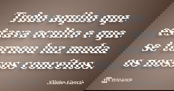 Tudo aquilo que estava oculto e que se tornou luz muda os nossos conceitos.... Frase de Elaino Garcia.