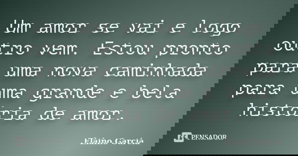 Um amor se vai e logo outro vem. Estou pronto para uma nova caminhada para uma grande e bela história de amor.... Frase de Elaino Garcia.