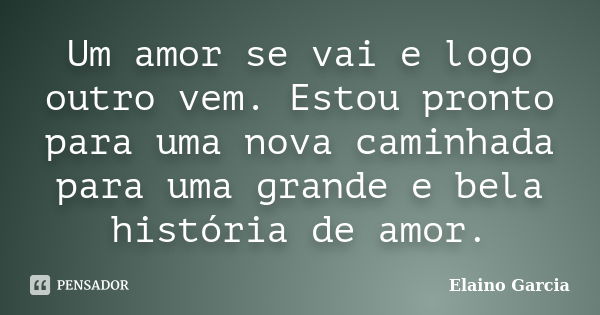 Um amor se vai e logo outro vem. Estou pronto para uma nova caminhada para uma grande e bela história de amor.... Frase de Elaino Garcia.