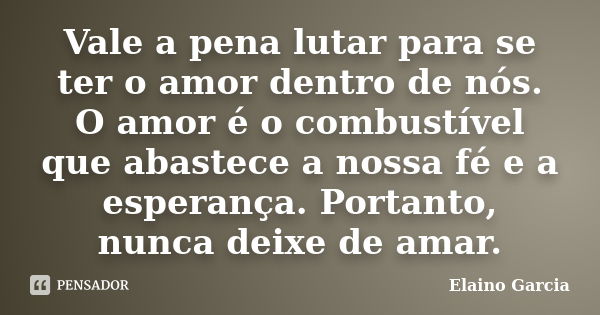 Vale a pena lutar para se ter o amor dentro de nós. O amor é o combustível que abastece a nossa fé e a esperança. Portanto, nunca deixe de amar.... Frase de Elaino Garcia.