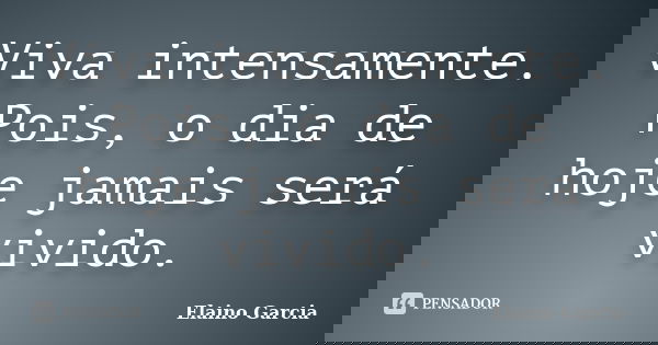 Viva intensamente. Pois, o dia de hoje jamais será vivido.... Frase de Elaino Garcia.