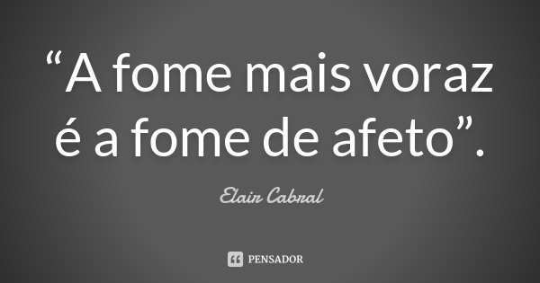 “A fome mais voraz é a fome de afeto”.... Frase de Elair Cabral.