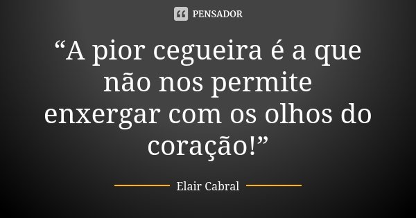 “A pior cegueira é a que não nos permite enxergar com os olhos do coração!”... Frase de Elair Cabral.
