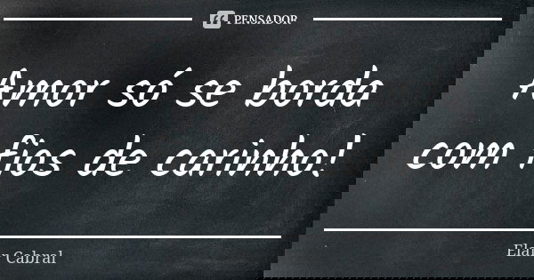 Amor só se borda com fios de carinho!... Frase de Elair Cabral.