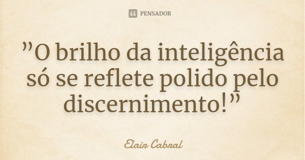 ”O brilho da inteligência só se reflete polido pelo discernimento!”... Frase de Elair Cabral.