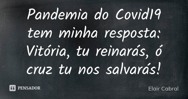 Pandemia do Covid19 tem minha resposta: Vitória, tu reinarás, ó cruz tu nos salvarás!... Frase de Elair Cabral.